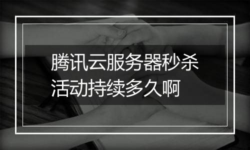腾讯云服务器秒杀活动持续多久啊