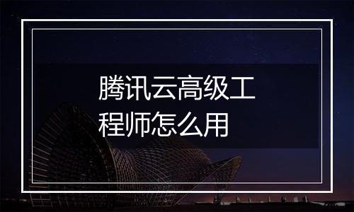 腾讯云高级工程师怎么用