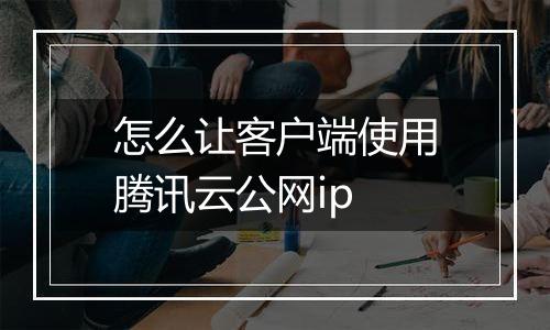 怎么让客户端使用腾讯云公网ip