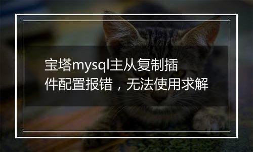 宝塔mysql主从复制插件配置报错,无法使用求解