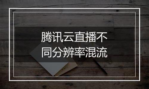 腾讯云直播不同分辨率混流