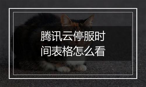 腾讯云停服时间表格怎么看