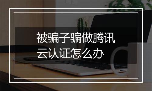 被骗子骗做腾讯云认证怎么办