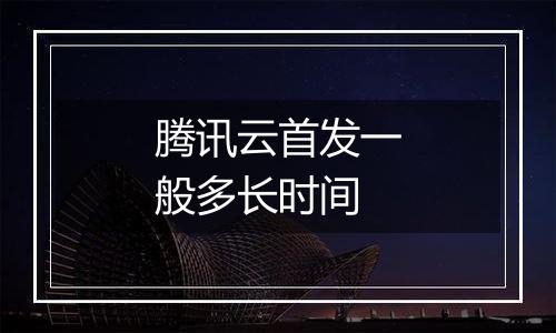 腾讯云首发一般多长时间