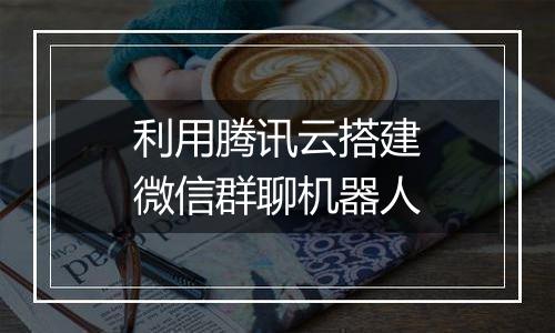 利用腾讯云搭建微信群聊机器人