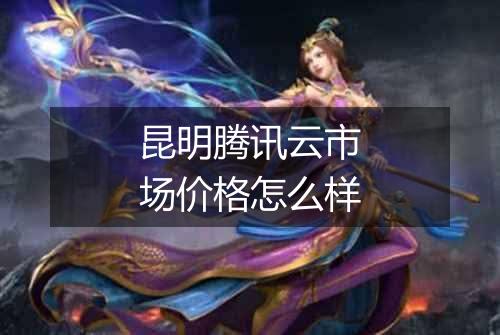 昆明腾讯云市场价格怎么样