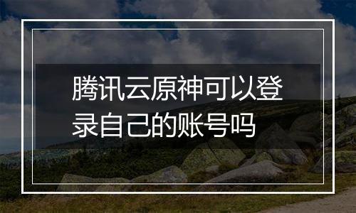 腾讯云原神可以登录自己的账号吗
