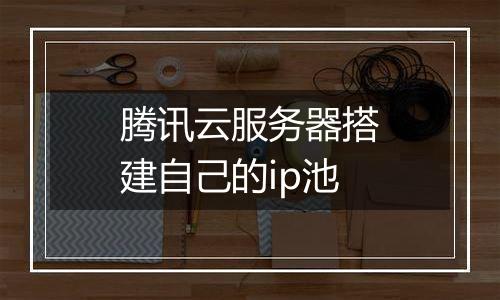 腾讯云服务器搭建自己的ip池