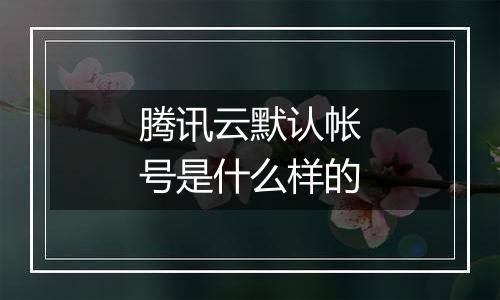 腾讯云默认帐号是什么样的