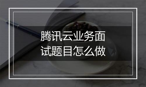 腾讯云业务面试题目怎么做