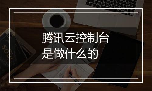 腾讯云控制台是做什么的