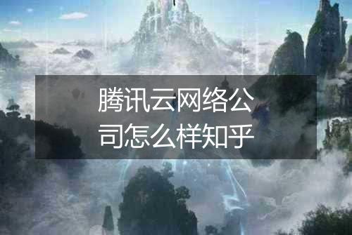 腾讯云网络公司怎么样知乎