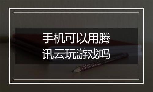 手机可以用腾讯云玩游戏吗