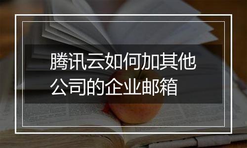 腾讯云如何加其他公司的企业邮箱