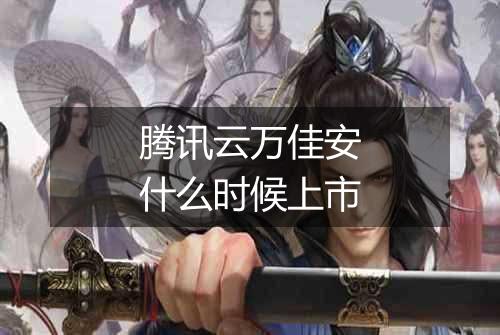腾讯云万佳安什么时候上市