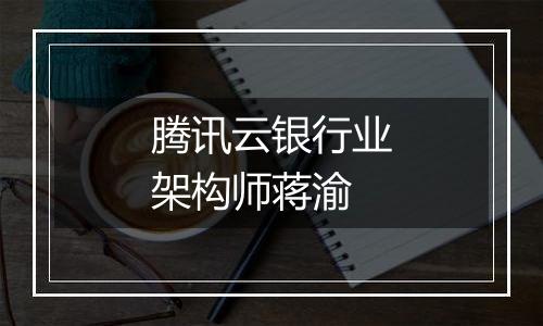 腾讯云银行业架构师蒋渝