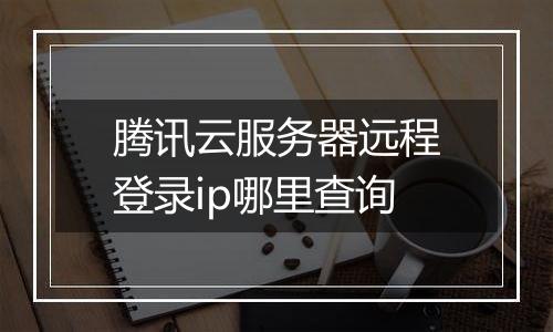 腾讯云服务器远程登录ip哪里查询