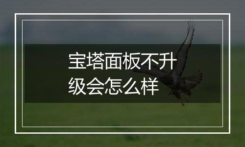 宝塔面板不升级会怎么样