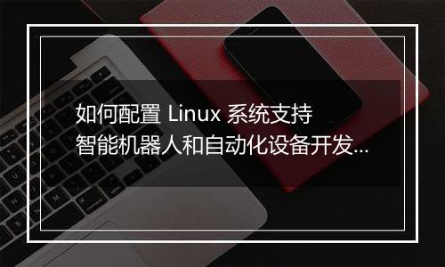 如何配置 Linux 系统支持智能机器人和自动化设备开发?