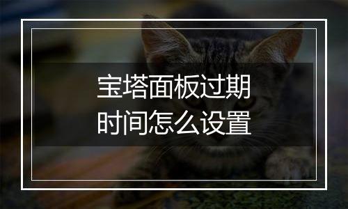 宝塔面板过期时间怎么设置