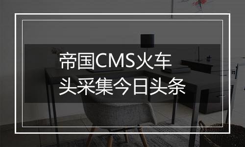 帝国CMS火车头采集今日头条