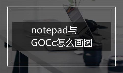 notepad与GOCc怎么画图