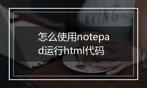 怎么使用notepad运行html代码