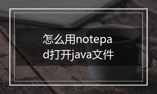 怎么用notepad打开java文件