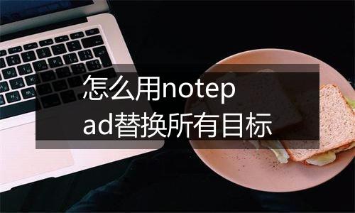 怎么用notepad替换所有目标