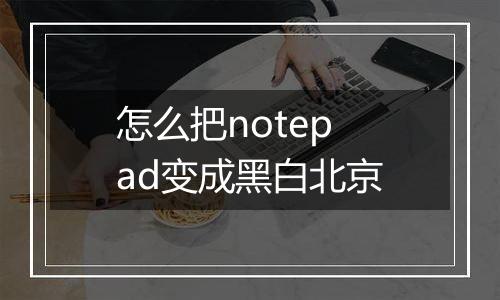 怎么把notepad变成黑白北京
