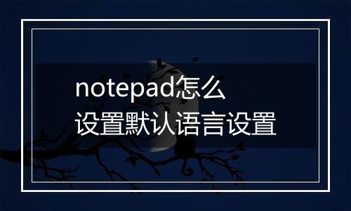 notepad怎么设置默认语言设置