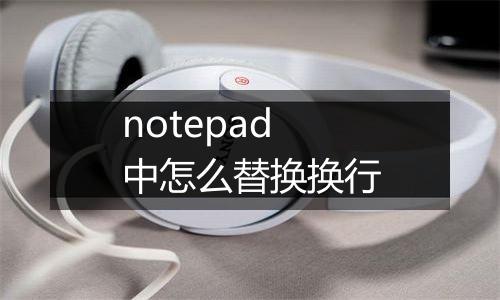 notepad中怎么替换换行