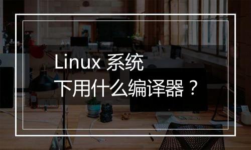 Linux 系统下用什么编译器?