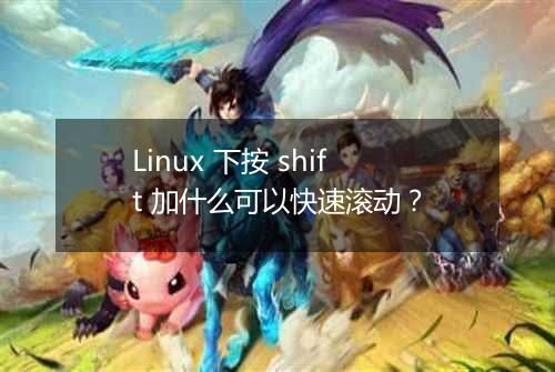 Linux 下按 shift 加什么可以快速滚动？