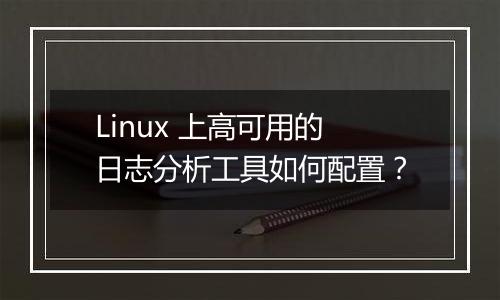 Linux 上高可用的日志分析工具如何配置?