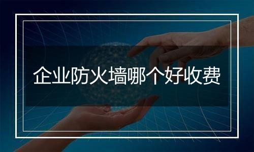 企业防火墙哪个好收费