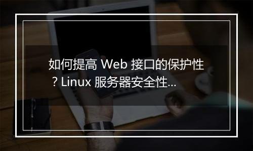 如何提高 Web 接口的保护性？Linux 服务器安全性有哪些创新措施？