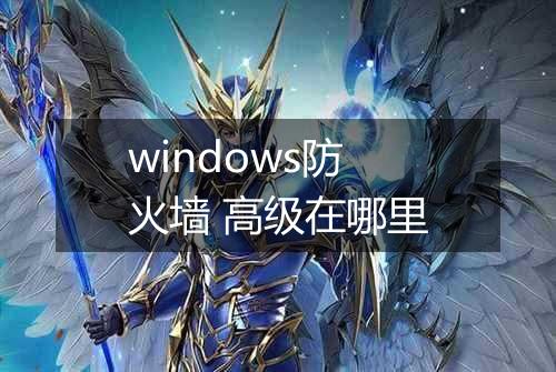 windows防火墙 高级在哪里