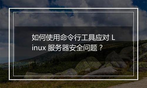 如何使用命令行工具应对 Linux 服务器安全问题？