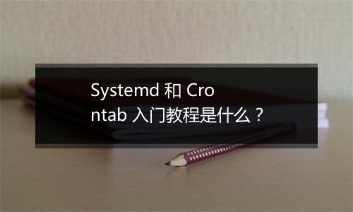 Systemd 和 Crontab 入门教程是什么?