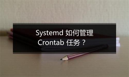 Systemd 如何管理 Crontab 任务?