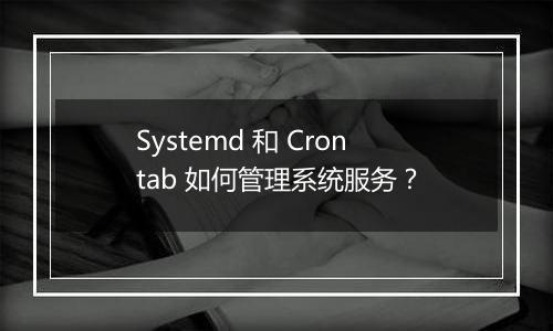 Systemd 和 Crontab 如何管理系统服务?