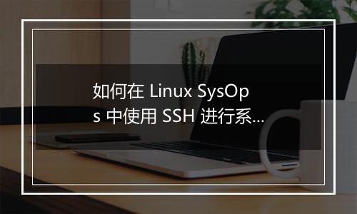 如何在 Linux SysOps 中使用 SSH 进行系统监控与性能调优?
