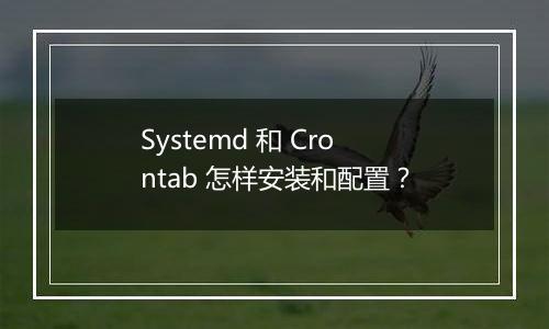 Systemd 和 Crontab 怎样安装和配置?