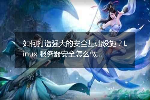 如何打造强大的安全基础设施?Linux 服务器安全怎么做?