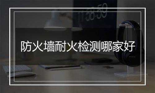 防火墙耐火检测哪家好