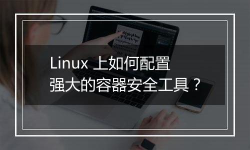 Linux 上如何配置强大的容器安全工具？