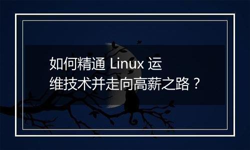 如何精通 Linux 运维技术并走向高薪之路？