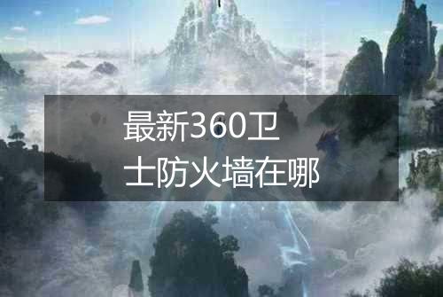 最新360卫士防火墙在哪