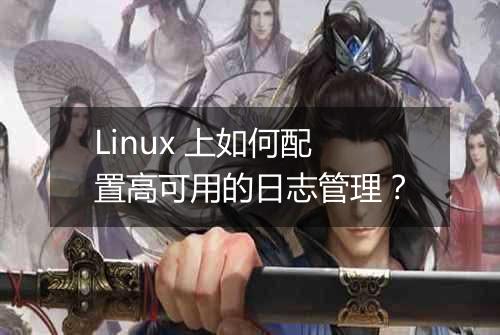 Linux 上如何配置高可用的日志管理?